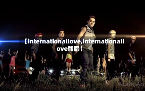 【internationallove,internationallove翻唱】-第2张图片