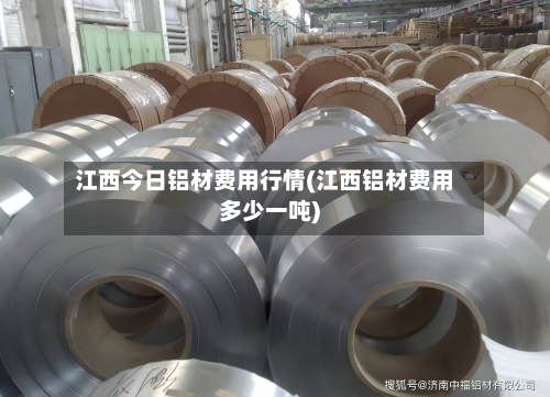 江西今日铝材费用行情(江西铝材费用多少一吨)-第1张图片