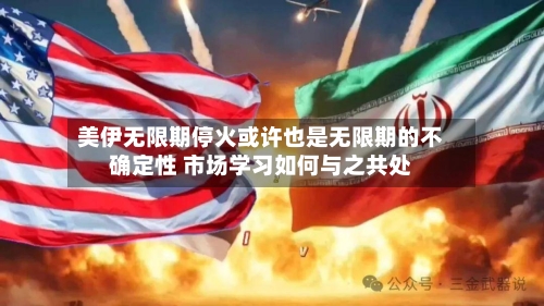 美伊无限期停火或许也是无限期的不确定性 市场学习如何与之共处-第1张图片