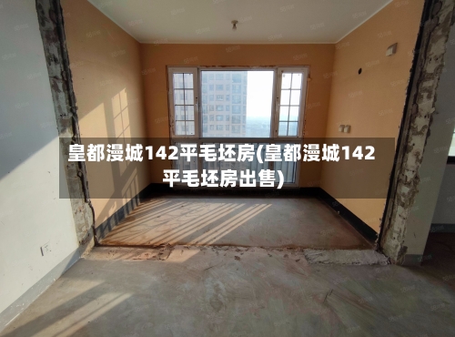 皇都漫城142平毛坯房(皇都漫城142平毛坯房出售)-第2张图片