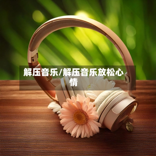 解压音乐/解压音乐放松心情-第1张图片