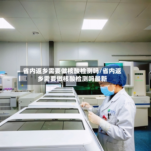省内返乡需要做核酸检测吗/省内返乡需要做核酸检测吗最新-第2张图片