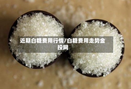 近期白糖费用行情/白糖费用走势金投网-第2张图片