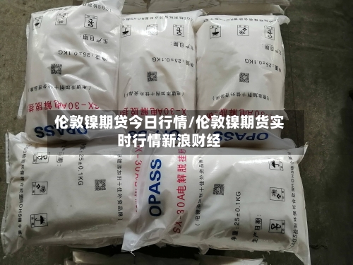 伦敦镍期贷今日行情/伦敦镍期货实时行情新浪财经-第1张图片