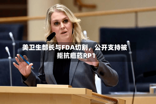 美卫生部长与FDA切割	，公开支持被拒抗癌药RP1-第1张图片
