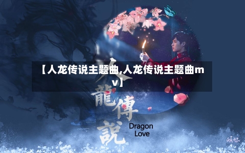 【人龙传说主题曲,人龙传说主题曲mv】-第1张图片