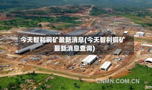 今天智利铜矿最新消息(今天智利铜矿最新消息查询)-第3张图片