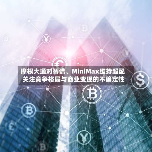 摩根大通对智谱、MiniMax维持超配 关注竞争格局与商业变现的不确定性-第3张图片