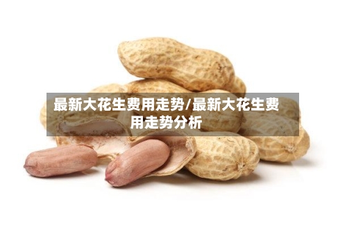 最新大花生费用走势/最新大花生费用走势分析-第1张图片