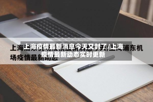 上海疫情最新消息今天又封了/上海疫情最新动态实时更新-第1张图片