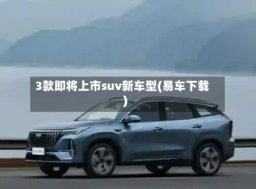 3款即将上市suv新车型(易车下载)-第1张图片