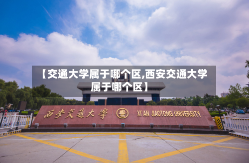 【交通大学属于哪个区,西安交通大学属于哪个区】-第2张图片