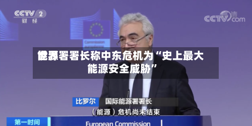 世界能源署署长称中东危机为“史上最大能源安全威胁”-第1张图片