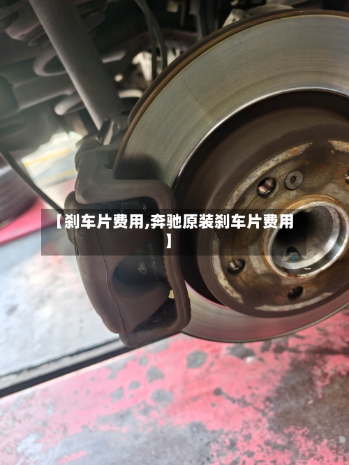【刹车片费用,奔驰原装刹车片费用】-第1张图片