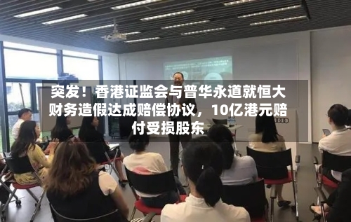 突发！香港证监会与普华永道就恒大财务造假达成赔偿协议，10亿港元赔付受损股东-第1张图片