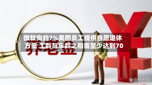 微软向约7%美国员工提供自愿退休方案 工龄与年龄之和需至少达到70-第2张图片