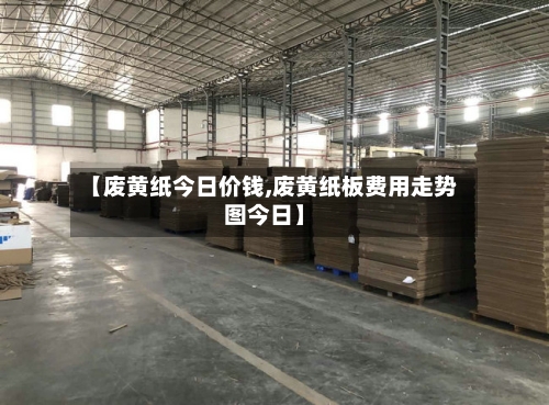 【废黄纸今日价钱,废黄纸板费用走势图今日】-第2张图片