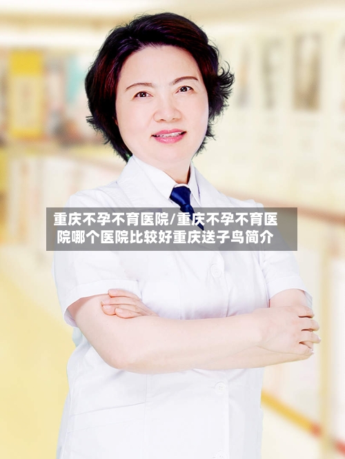 重庆不孕不育医院/重庆不孕不育医院哪个医院比较好重庆送子鸟简介-第1张图片