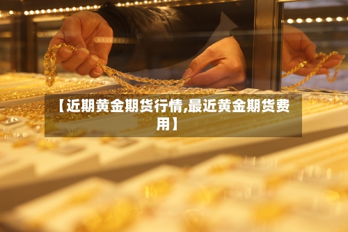 【近期黄金期货行情,最近黄金期货费用】-第3张图片