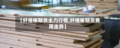 【纤维板期货主力行情,纤维板期货费用走势】-第2张图片