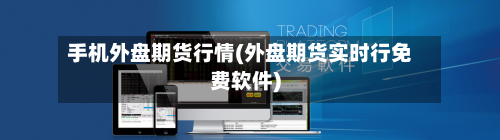 手机外盘期货行情(外盘期货实时行免费软件)-第1张图片