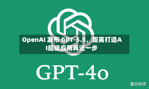 OpenAI 发布 GPT-5.5，距离打造AI超级应用再近一步-第1张图片