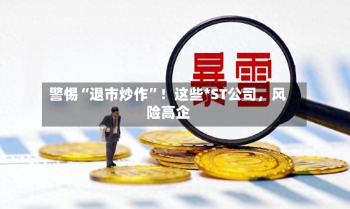 警惕“退市炒作	”！这些*ST公司，风险高企-第3张图片