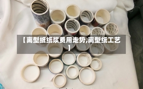 【离型纸纸浆费用走势,离型纸工艺】-第1张图片