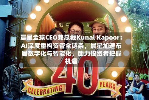 晨星全球CEO兼总裁Kunal Kapoor：AI深度重构资管全链条，晨星加速布局数字化与智能化，助力投资者把握机遇-第3张图片