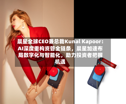 晨星全球CEO兼总裁Kunal Kapoor：AI深度重构资管全链条	，晨星加速布局数字化与智能化，助力投资者把握机遇-第2张图片