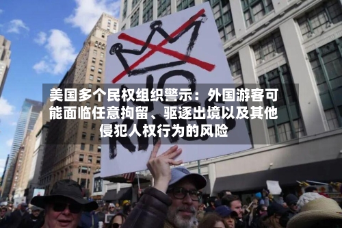 美国多个民权组织警示：外国游客可能面临任意拘留	、驱逐出境以及其他侵犯人权行为的风险-第3张图片