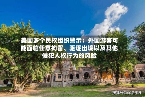 美国多个民权组织警示：外国游客可能面临任意拘留、驱逐出境以及其他侵犯人权行为的风险-第2张图片