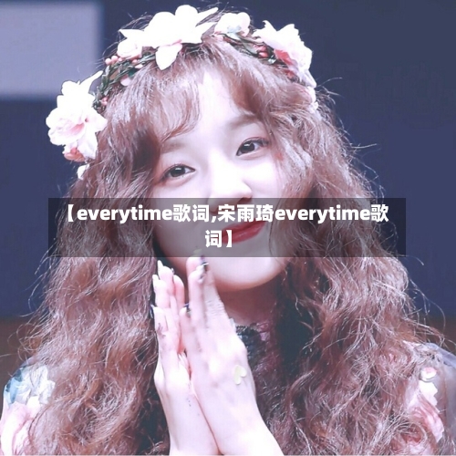 【everytime歌词,宋雨琦everytime歌词】-第3张图片