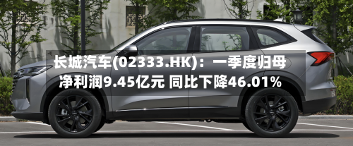 长城汽车(02333.HK)：一季度归母净利润9.45亿元 同比下降46.01%-第1张图片