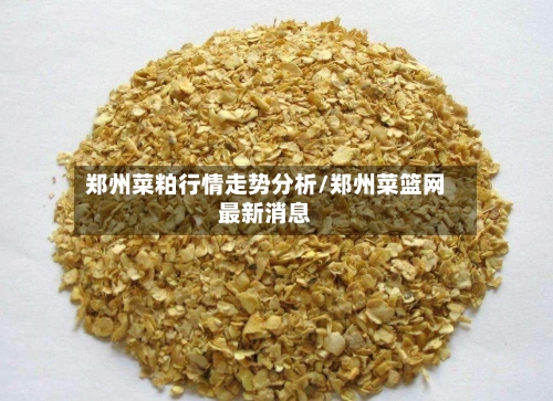 郑州菜粕行情走势分析/郑州菜篮网最新消息-第1张图片