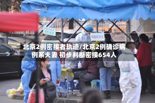 北京2例密接者轨迹/北京2例确诊病例系夫妻 初步判断密接654人-第1张图片