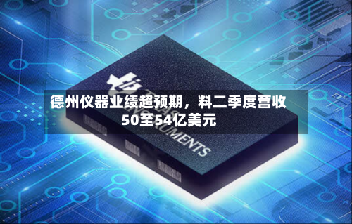 德州仪器业绩超预期，料二季度营收50至54亿美元-第1张图片