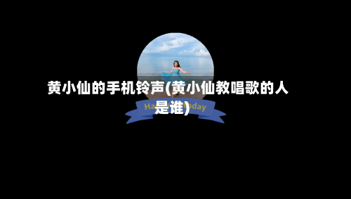 黄小仙的手机铃声(黄小仙教唱歌的人是谁)-第1张图片