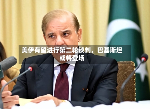 美伊有望进行第二轮谈判，巴基斯坦或将登场-第2张图片