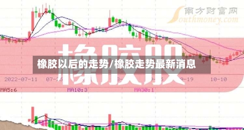 橡胶以后的走势/橡胶走势最新消息-第2张图片