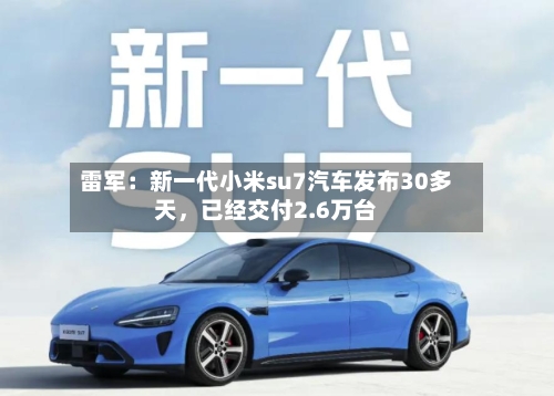 雷军：新一代小米su7汽车发布30多天	，已经交付2.6万台-第1张图片