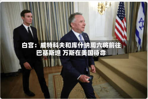 白宫：威特科夫和库什纳周六将前往巴基斯坦 万斯在美国待命-第1张图片