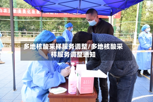 多地核酸采样服务调整/多地核酸采样服务调整通知-第3张图片