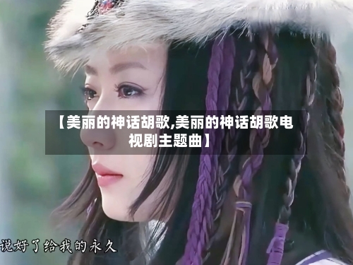 【美丽的神话胡歌,美丽的神话胡歌电视剧主题曲】-第1张图片