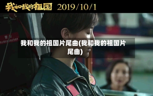我和我的祖国片尾曲(我和我的祖国片尾曲)-第1张图片