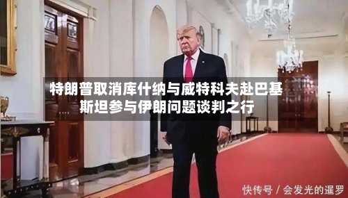 特朗普取消库什纳与威特科夫赴巴基斯坦参与伊朗问题谈判之行-第2张图片