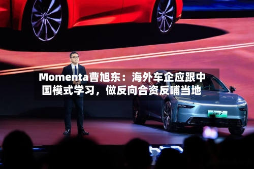 Momenta曹旭东：海外车企应跟中国模式学习，做反向合资反哺当地-第1张图片