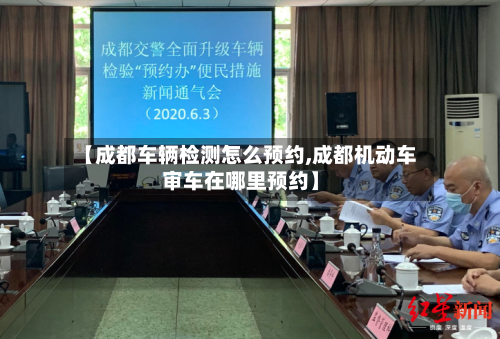 【成都车辆检测怎么预约,成都机动车审车在哪里预约】-第1张图片