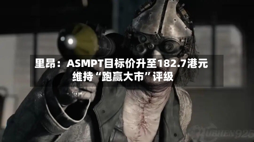 里昂：ASMPT目标价升至182.7港元 维持“跑赢大市”评级-第2张图片