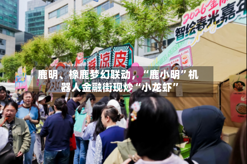 鹿明、橡鹿梦幻联动，“鹿小明”机器人金融街现炒“小龙虾	”-第1张图片